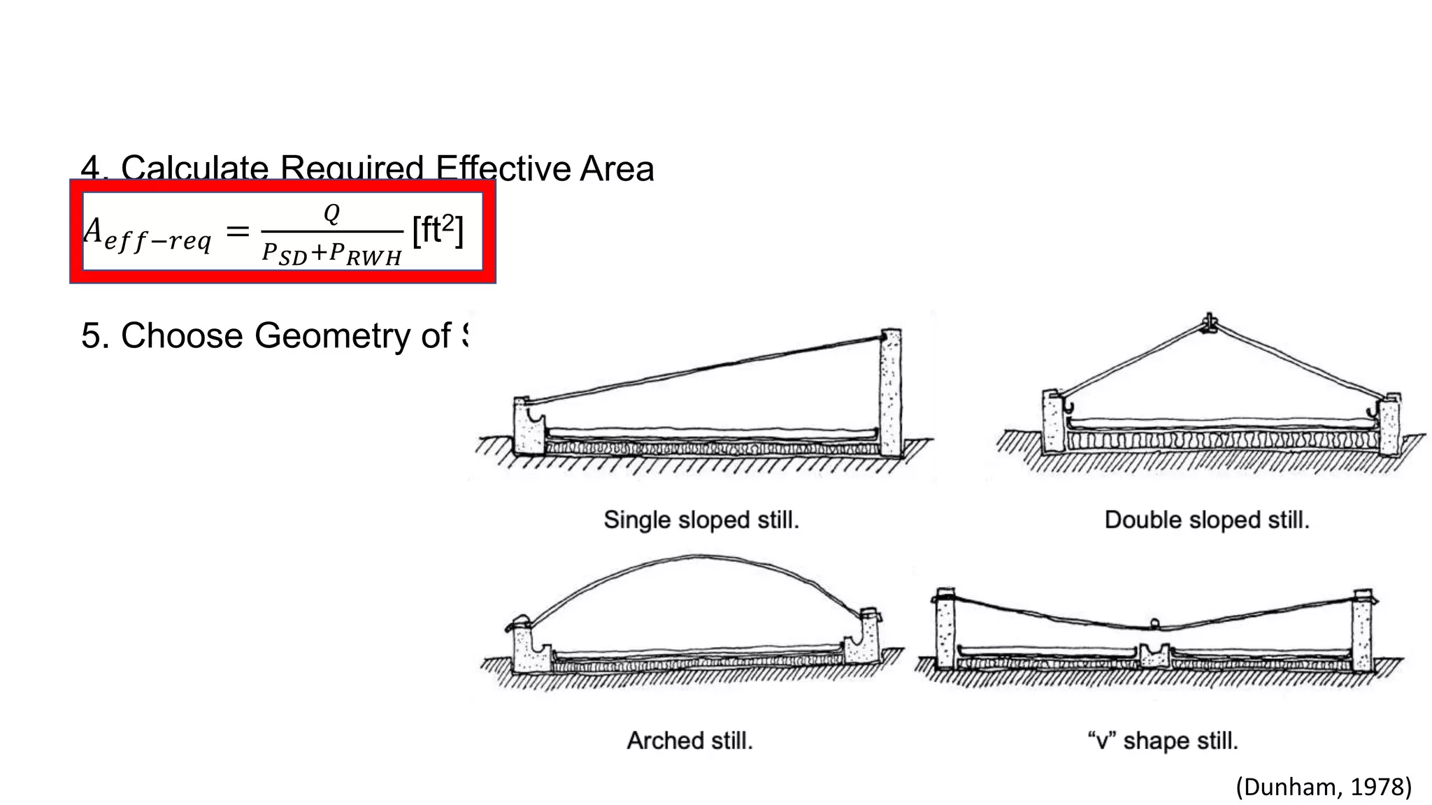 4. Calculate Required Effective Area
𝐴 𝑒𝑓𝑓−𝑟𝑒𝑞 =
𝑄
𝑃 𝑆𝐷+𝑃 𝑅𝑊𝐻
[ft2]
5. Choose Geometry of Still:
(Dunham, 1978)
 