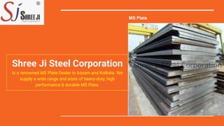 Shree Ji Steel Corporation
Is a renowned MS Plate Dealer in Assam and Kolkata. We
supply a wide range and sizes of heavy-duty, high
performance & durable MS Plate.
MS Plate
 
