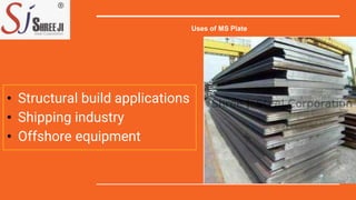• Structural build applications
• Shipping industry
• Offshore equipment
Uses of MS Plate