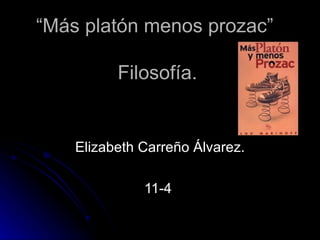 “ Más platón menos prozac”  Filosofía. Elizabeth Carreño Álvarez. 11-4  