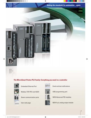 Setting the standards for automation…again
Email and text notiﬁcations
USB programming port
NEW Advanced PID modules
NEW 4-pt. analog output module
Embedded Ethernet Port
Modbus TCP, RTU and ASCII
Seven communication ports
User web page
The MicroSmart Pentra PLC Family: Everything you need in a controller
3
plc_int_031513forSingapore.indd 3 3/15/13 9:40 AM
 
