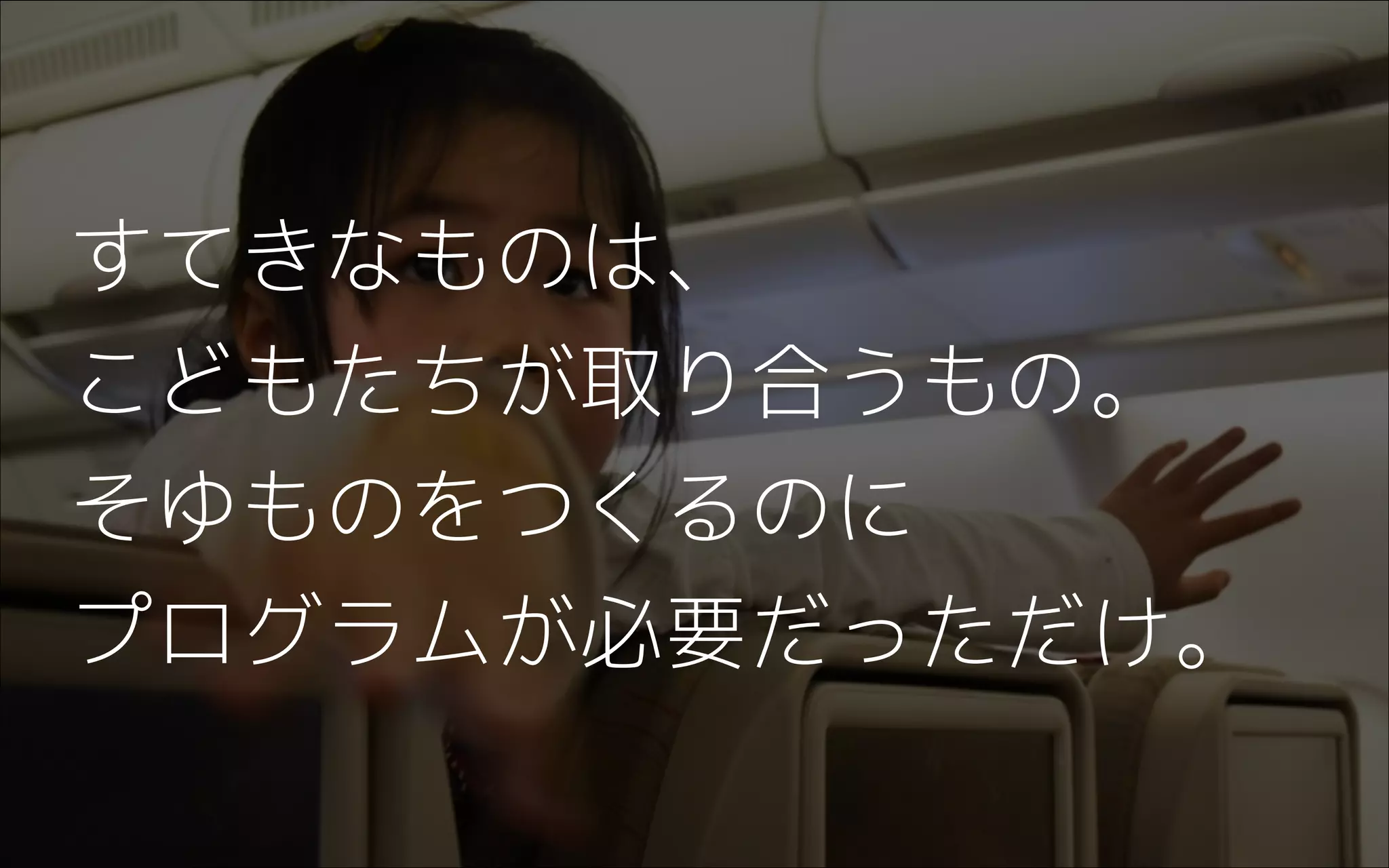 すてきなものは、
こどもたちが取り合うもの。
そゆものをつくるのに
プログラムが必要だっただけ。
 