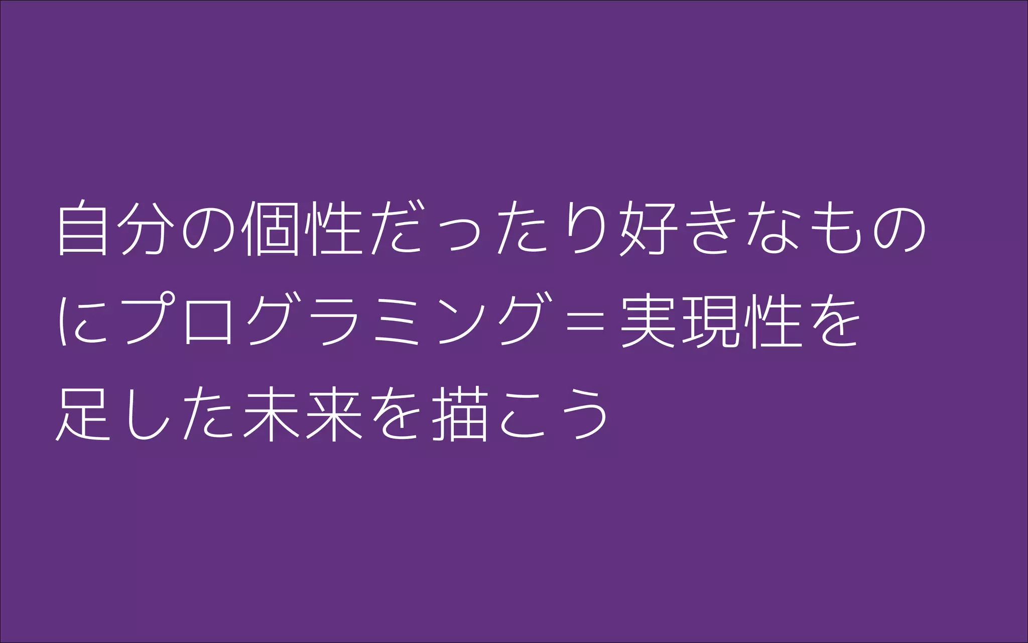 自分の個性だったり好きなもの
にプログラミング＝実現性を
足した未来を描こう
 