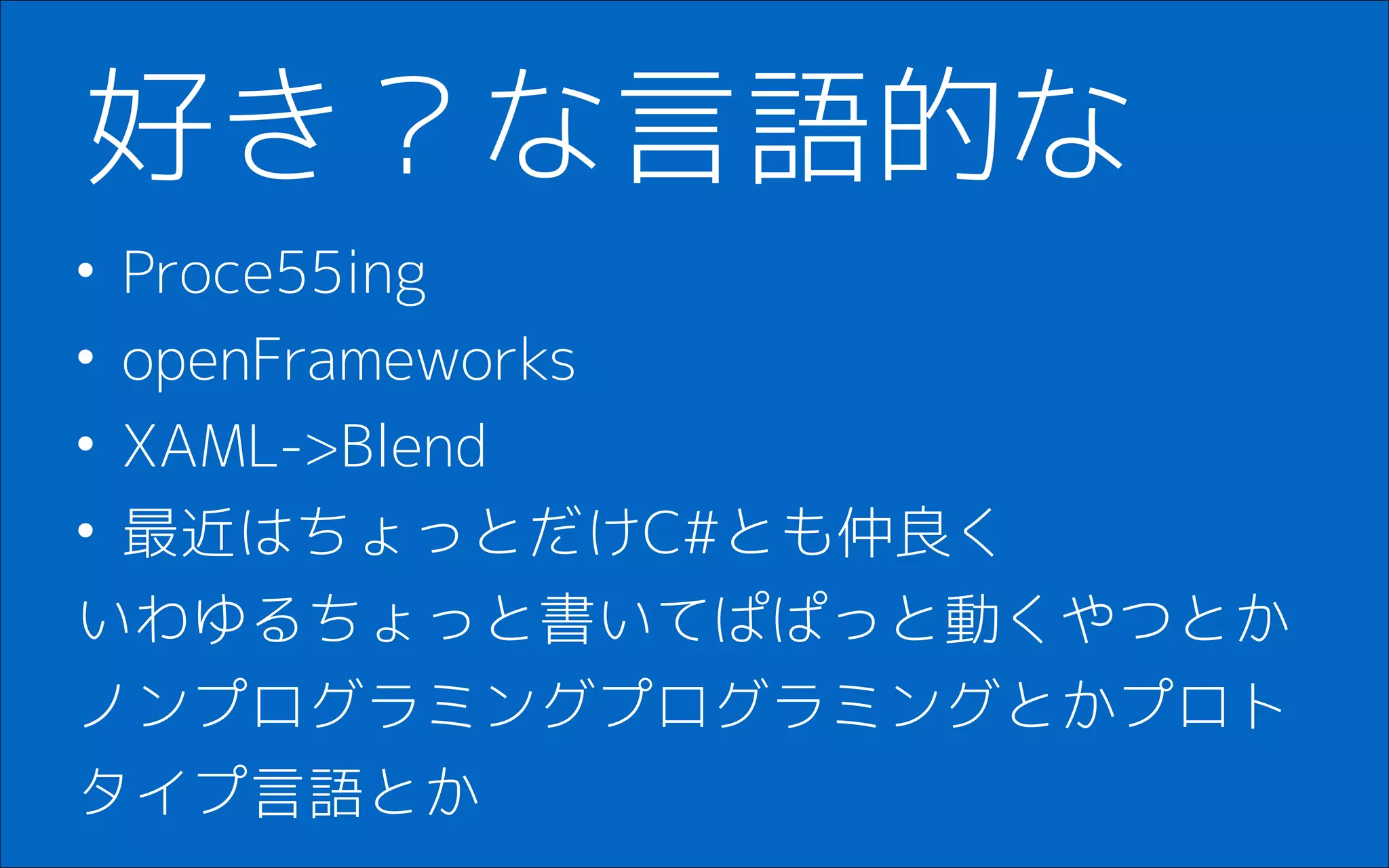 • Proce55ing
• openFrameworks
• XAML->Blend
• 最近はちょっとだけC#とも仲良く
いわゆるちょっと書いてぱぱっと動くやつとか
ノンプログラミングプログラミングとかプロト
タイプ言語とか
好き？な言語的な
 