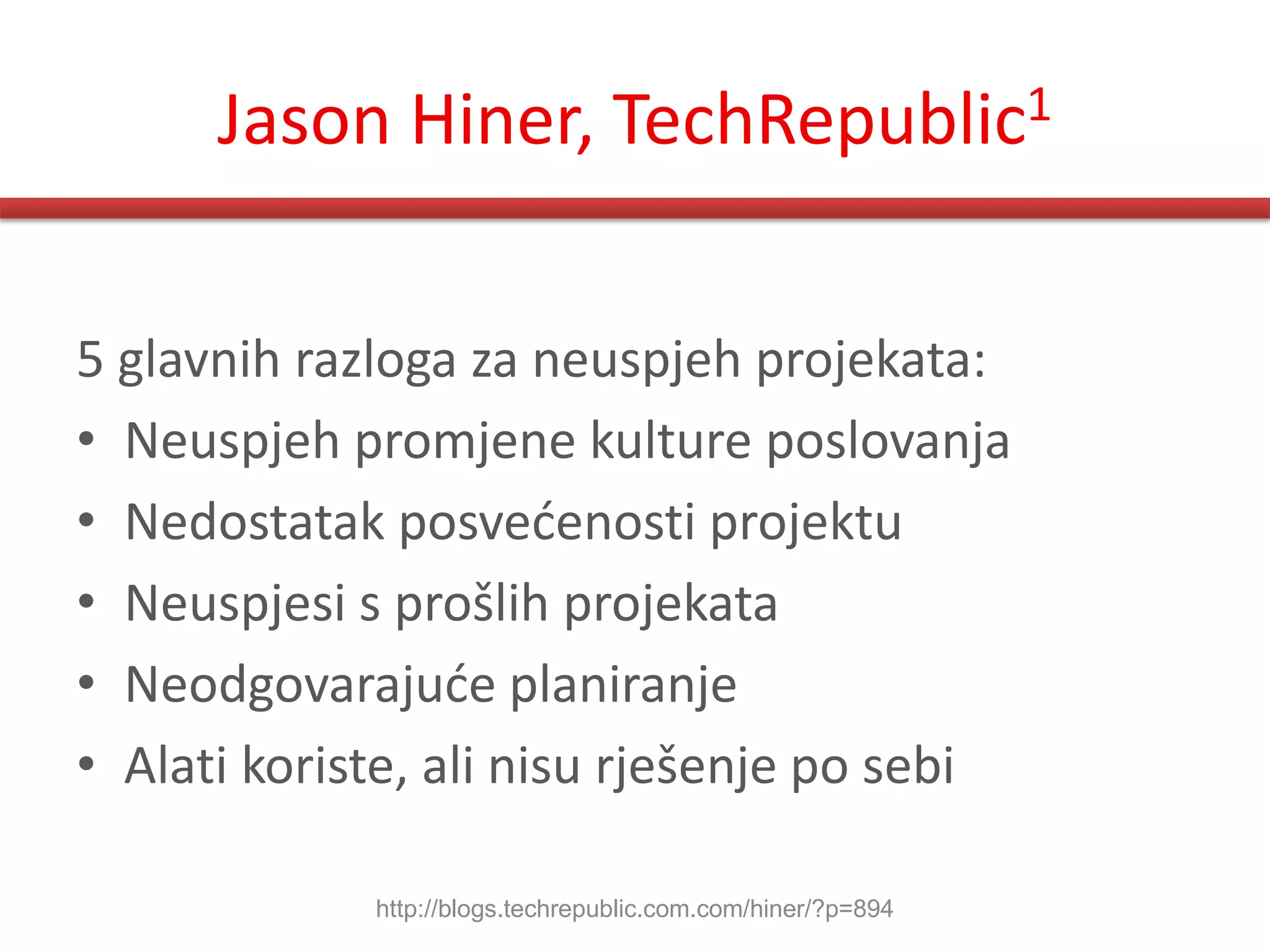 Jason Hiner, TechRepublic1


5 glavnih razloga za neuspjeh projekata:
• Neuspjeh promjene kulture poslovanja
• Nedostatak posvedenosti projektu
• Neuspjesi s prošlih projekata
• Neodgovarajude planiranje
• Alati koriste, ali nisu rješenje po sebi

             http://blogs.techrepublic.com.com/hiner/?p=894
 