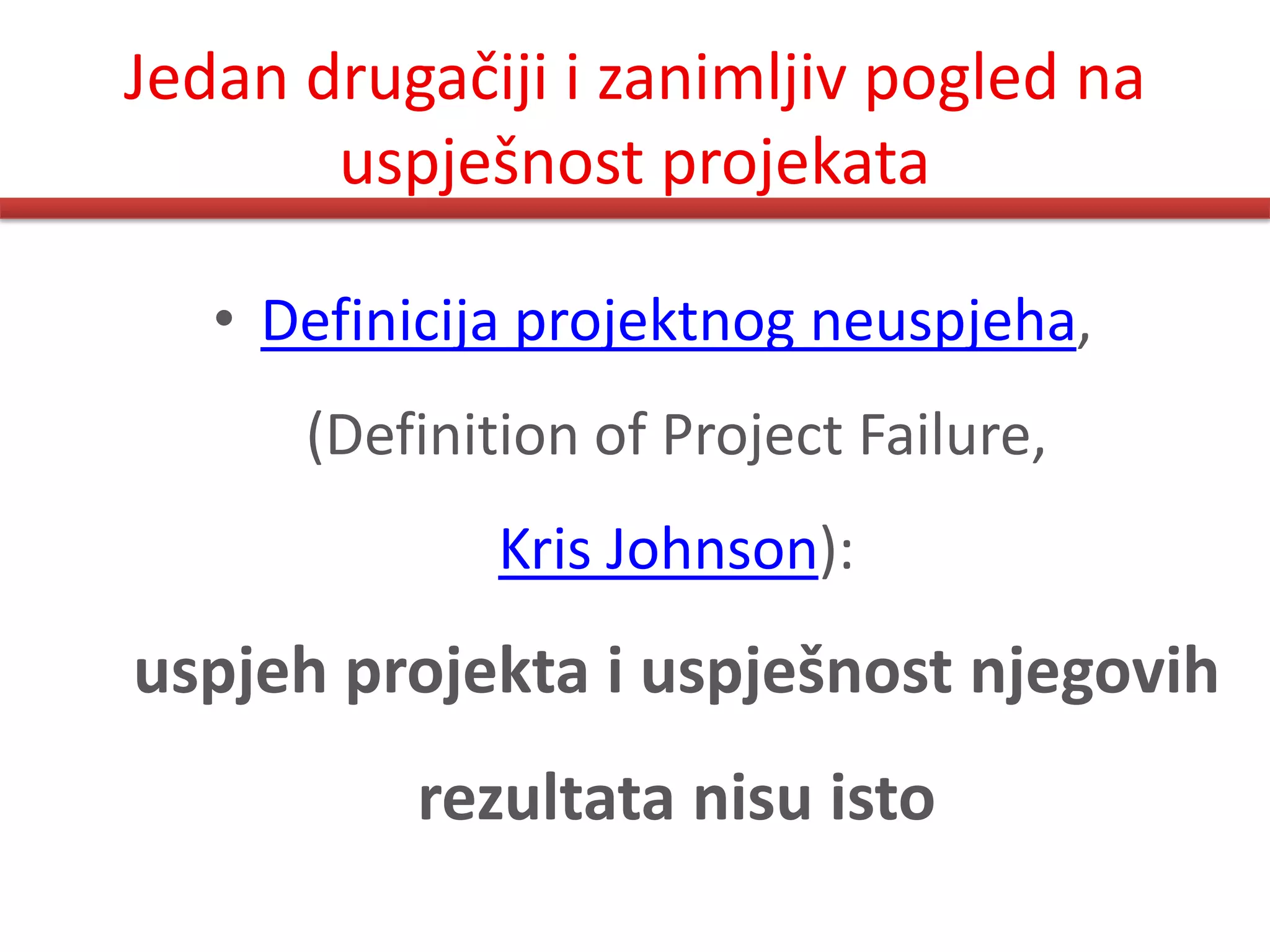 Jedan drugačiji i zanimljiv pogled na
       uspješnost projekata

   • Definicija projektnog neuspjeha,
      (Definition of Project Failure,
              Kris Johnson):
uspjeh projekta i uspješnost njegovih
          rezultata nisu isto
 