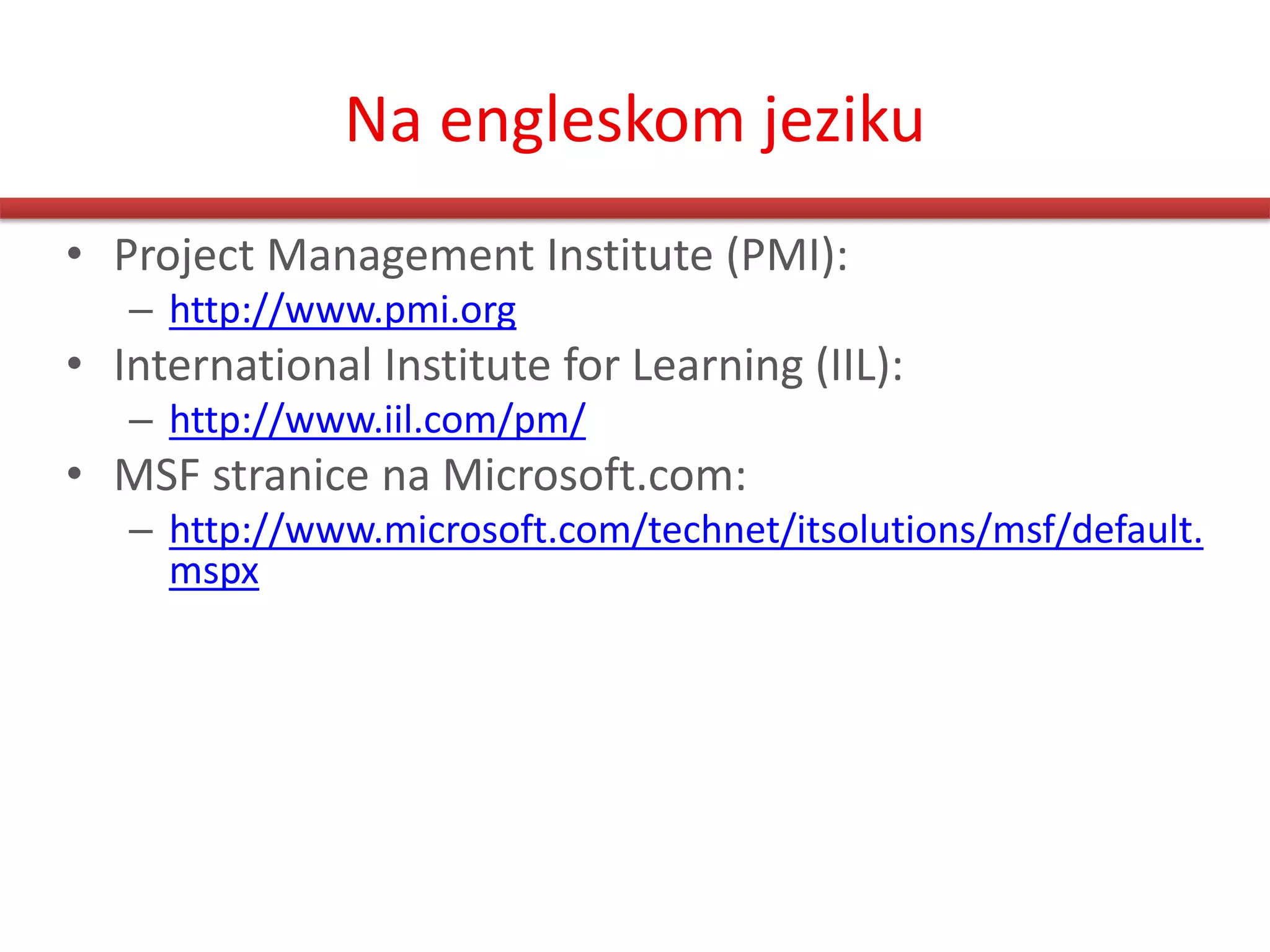 Na engleskom jeziku
• Project Management Institute (PMI):
   – http://www.pmi.org
• International Institute for Learning (IIL):
   – http://www.iil.com/pm/
• MSF stranice na Microsoft.com:
   – http://www.microsoft.com/technet/itsolutions/msf/default.
     mspx
 