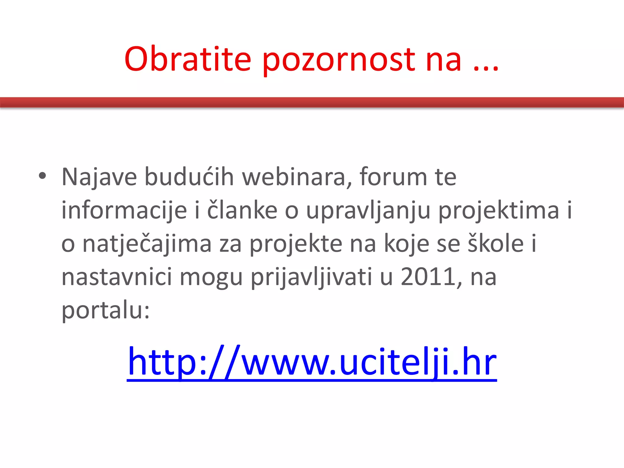 Obratite pozornost na ...


• Najave bududih webinara, forum te
  informacije i članke o upravljanju projektima i
  o natječajima za projekte na koje se škole i
  nastavnici mogu prijavljivati u 2011, na
  portalu:

        http://www.ucitelji.hr
 