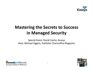 Mastering the Secrets to Success in Managed Security




              Mastering the Secrets to Success
                   in Managed Security
                             Special Guest: David Castro, Kaseya
                    Host: Michael Siggins, Publisher ChannelPro Magazine




                                                       1
Success Series of Webinars
 