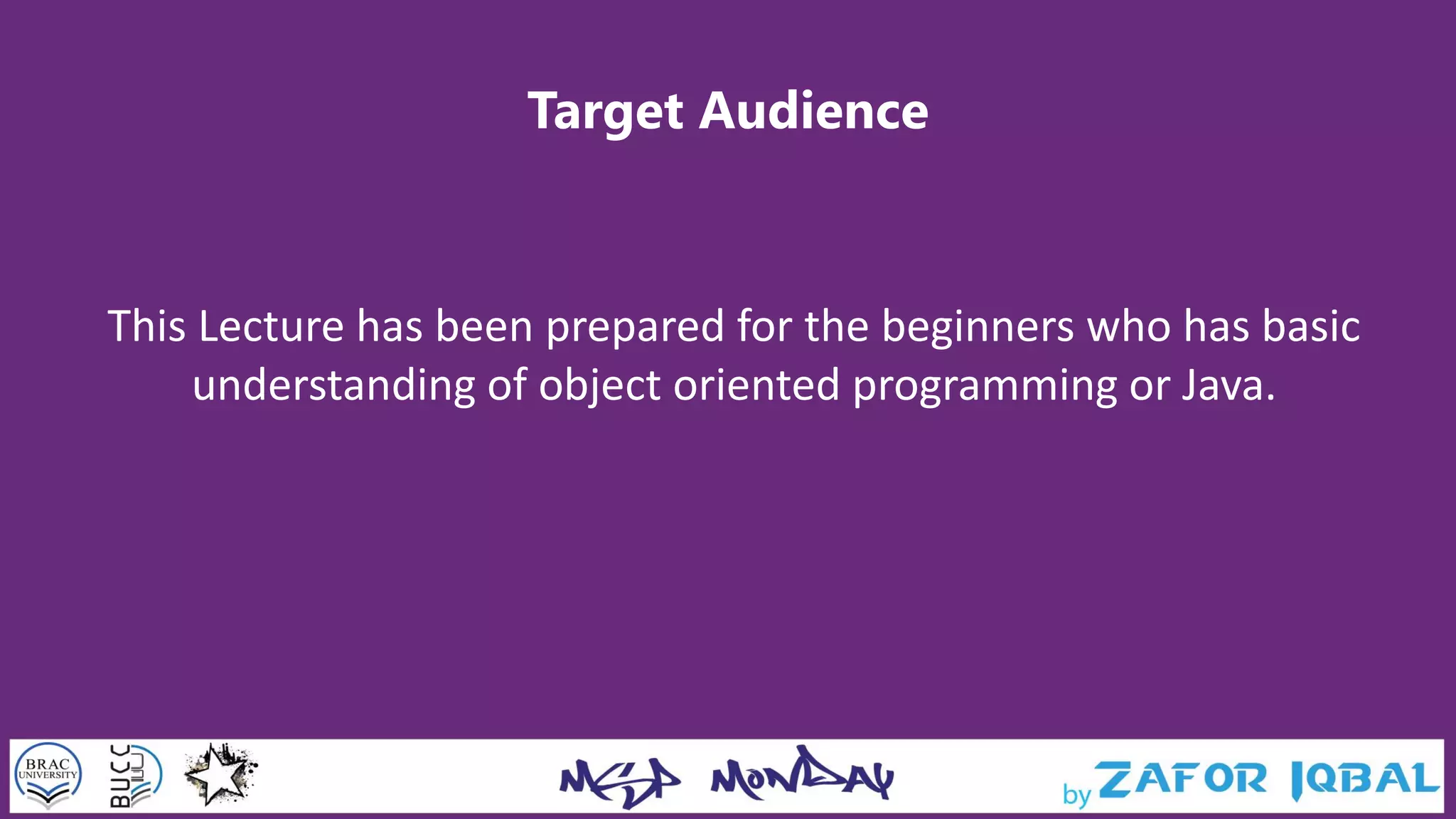 Target Audience
This Lecture has been prepared for the beginners who has basic
understanding of object oriented programming or Java.
 