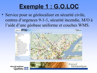 Exemple 1 : G.O.LOC
• Service pour se géolocaliser en sécurité civile,
centres d’urgences 9-1-1, sécurité incendie, M/O à
l’aide d’une géobase uniforme et couches WMS.
 
