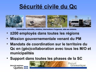 Sécurité civile du Qc
• ±200 employés dans toutes les régions
• Mission gouvernementale venant du PM
• Mandats de coordina...