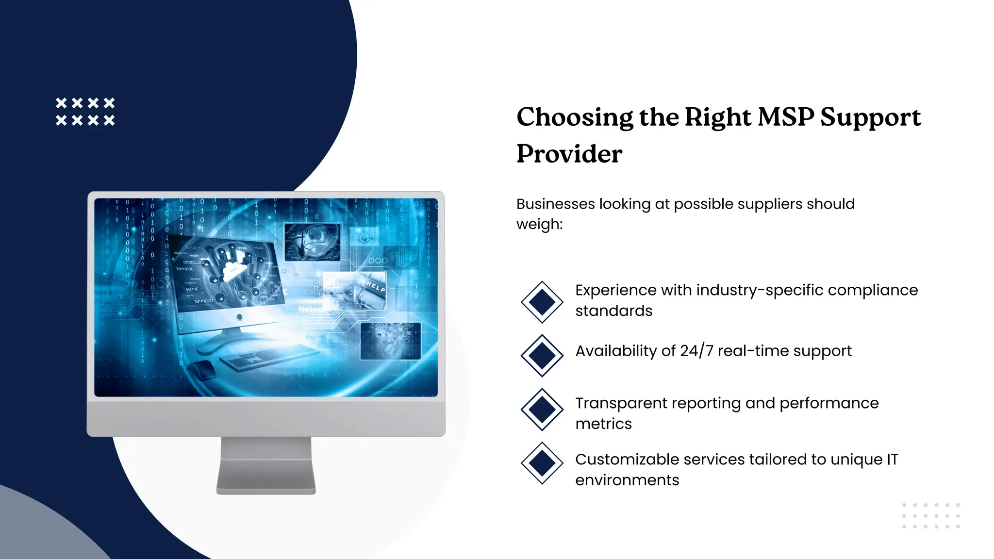 Choosing the Right MSP Support
Provider
Businesses looking at possible suppliers should
weigh:
Experience with industry-specific compliance
standards
Availability of 24/7 real-time support
Transparent reporting and performance
metrics
Customizable services tailored to unique IT
environments
 