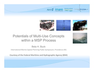 Potentials of Multi-Use Concepts
        within a MSP Process
                           Bela H. Buck
 International Marine Spatial Planning Public Symposium, Providence (RI)

Courtesy of the Federal Maritime and Hydrographic Agency (BSH)
 