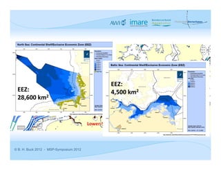 North Sea



                                                  EEZ:            Baltic Sea
 EEZ:                                            Schleswig‐ 2
                                                  4,500 km
 28,600 km2                                       Holstein

                                                        Hamburg    Mecklenburg‐
                                                                   Vorpommern
                                                Bremen
                                         Lower‐Saxony




© B. H. Buck 2012 - MSP-Symposium 2012
 