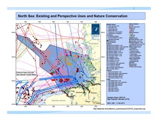 MSP at an early stages:
                                                                 (between 2001‐2006)

                                                                  Defining the actual state of 
                                                                   uses
          Shipping &           Pipelines, Cables, Mariculture,
       Military Features            Sediment, Platforms
                                                                  Ascertain priorities of 
                                                                   different uses

                                                                  Set priorities regarding 
                                                                   national and international 
     Nature Conservation            Offshore Wind Farms
                                                                   “dependencies”.


© B. H. Buck 2012 - MSP-Symposium 2012
 