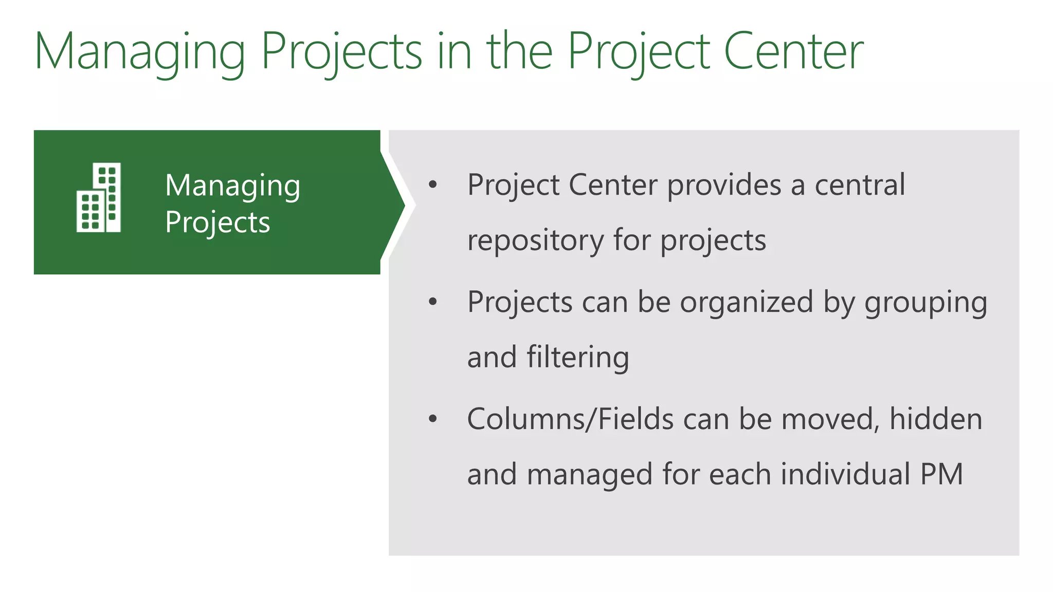Managing Projects in the Project Center
• Project Center provides a central
repository for projects
• Projects can be organized by grouping
and filtering
• Columns/Fields can be moved, hidden
and managed for each individual PM
Managing
Projects
 
