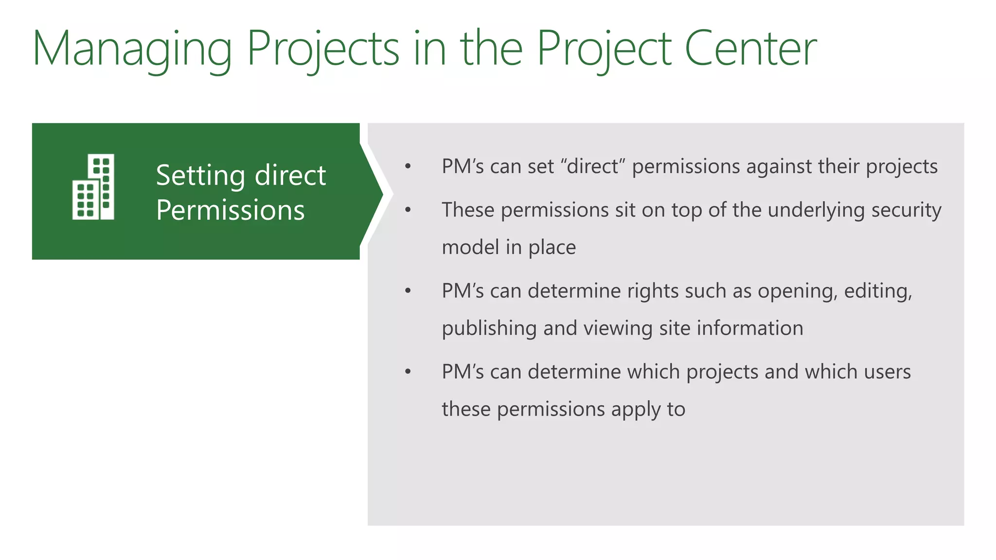 Managing Projects in the Project Center
• PM’s can set “direct” permissions against their projects
• These permissions sit on top of the underlying security
model in place
• PM’s can determine rights such as opening, editing,
publishing and viewing site information
• PM’s can determine which projects and which users
these permissions apply to
Setting direct
Permissions
 