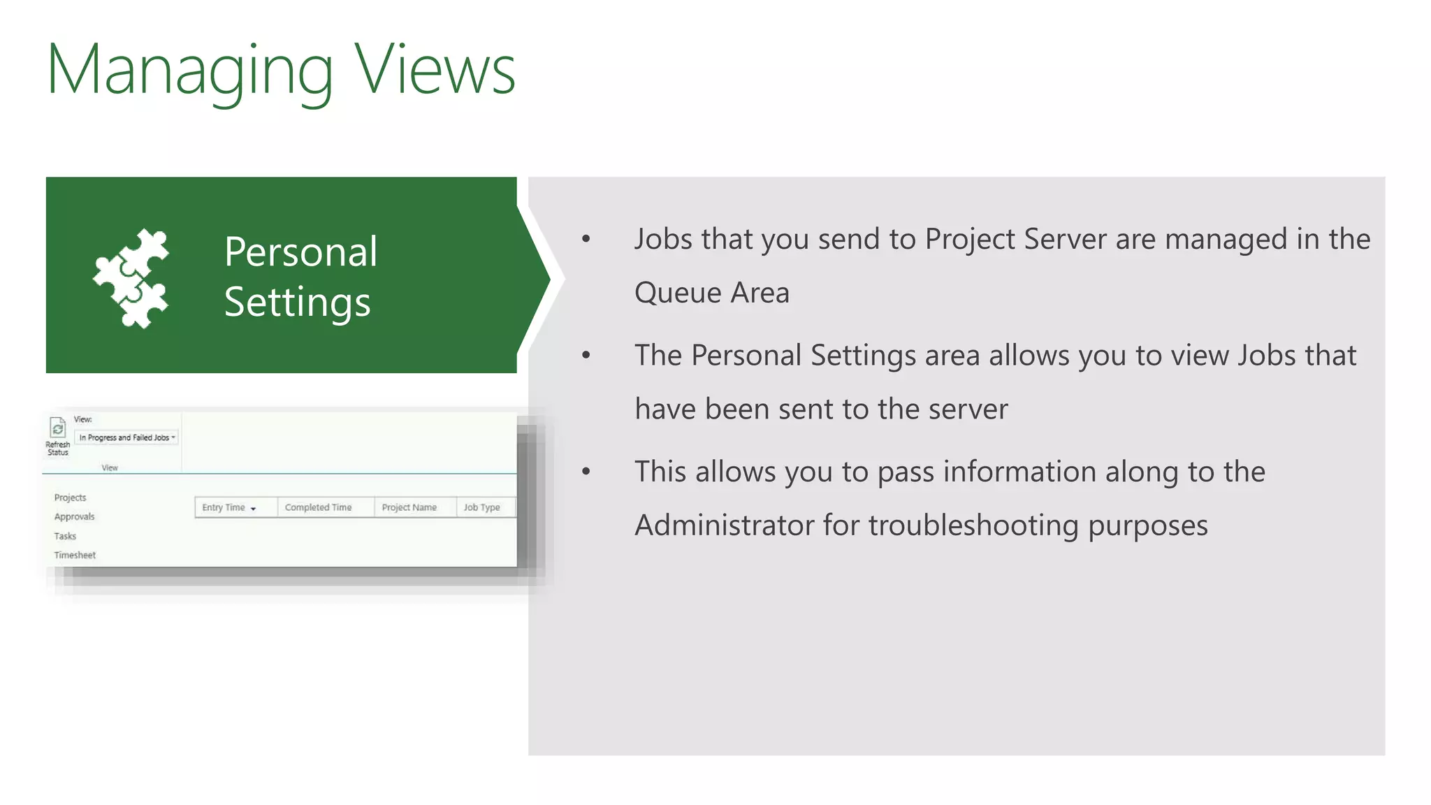 Managing Views
• Jobs that you send to Project Server are managed in the
Queue Area
• The Personal Settings area allows you to view Jobs that
have been sent to the server
• This allows you to pass information along to the
Administrator for troubleshooting purposes
Personal
Settings
 