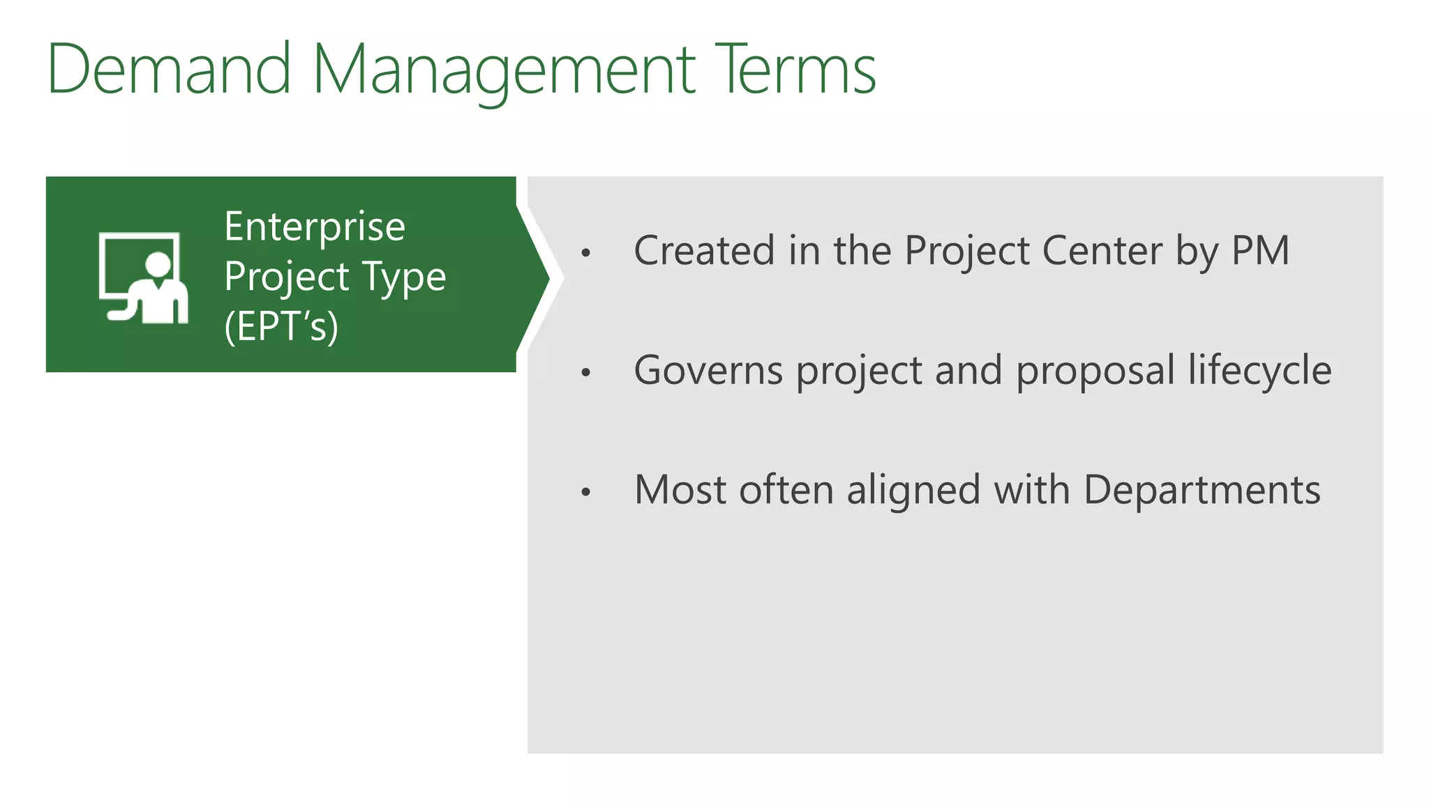 Demand Management Terms
• Created in the Project Center by PM
• Governs project and proposal lifecycle
• Most often aligned with Departments
Enterprise
Project Type
(EPT’s)
 