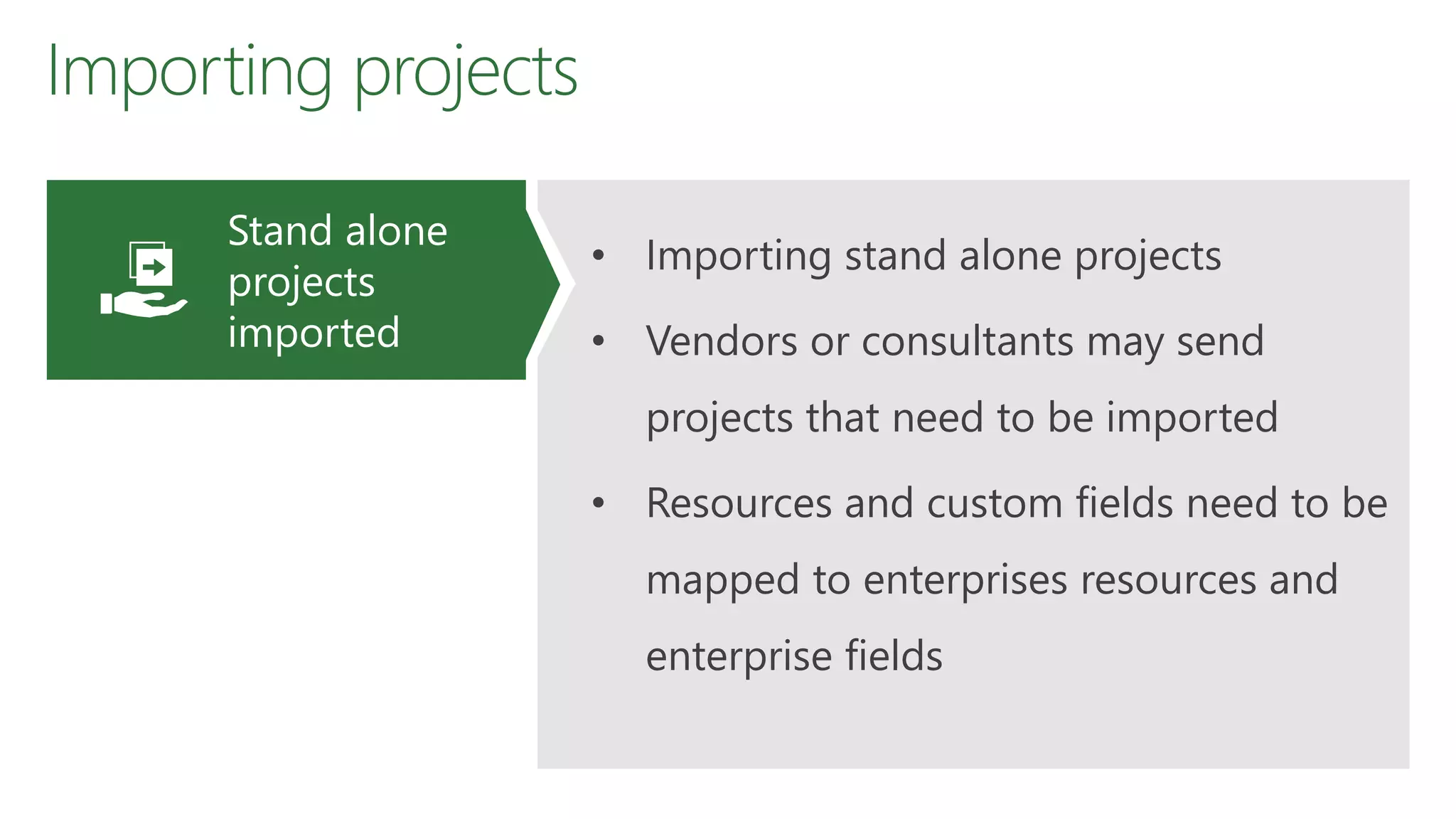 Importing projects
• Importing stand alone projects
• Vendors or consultants may send
projects that need to be imported
• Resources and custom fields need to be
mapped to enterprises resources and
enterprise fields
Stand alone
projects
imported
 