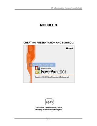ICTL for Secondary School - Powerpoint Presentation Module




            MODULE 3




CREATING PRESENTATION AND EDITING 2




       Curriculum Development Centre
        Ministry of Education Malaysia




                     17
 