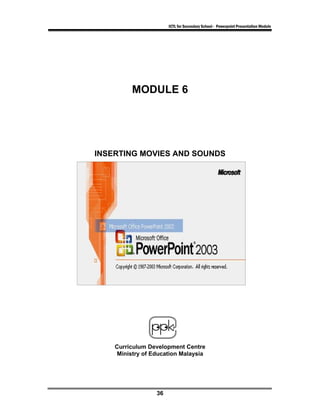 ICTL for Secondary School - Powerpoint Presentation Module




         MODULE 6




INSERTING MOVIES AND SOUNDS




    Curriculum Development Centre
     Ministry of Education Malaysia




                  36
 