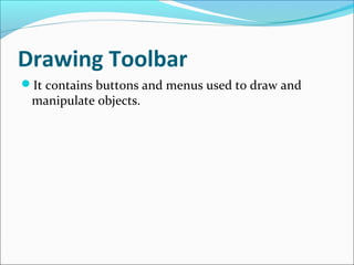 Drawing Toolbar
It contains buttons and menus used to draw and
manipulate objects.
 