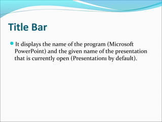 Title Bar
It displays the name of the program (Microsoft
PowerPoint) and the given name of the presentation
that is currently open (Presentation1 by default).
 