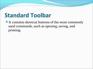 Standard Toolbar
It contains shortcut buttons of the most commonly
used commands, such as opening, saving, and
printing.
 