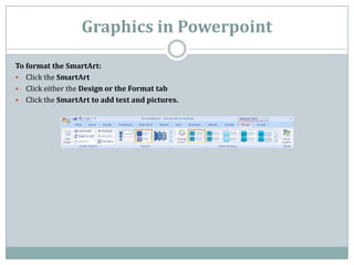 Graphics in Powerpoint
To format the SmartArt:
 Click the SmartArt
 Click either the Design or the Format tab
 Click the SmartArt to add text and pictures.
 