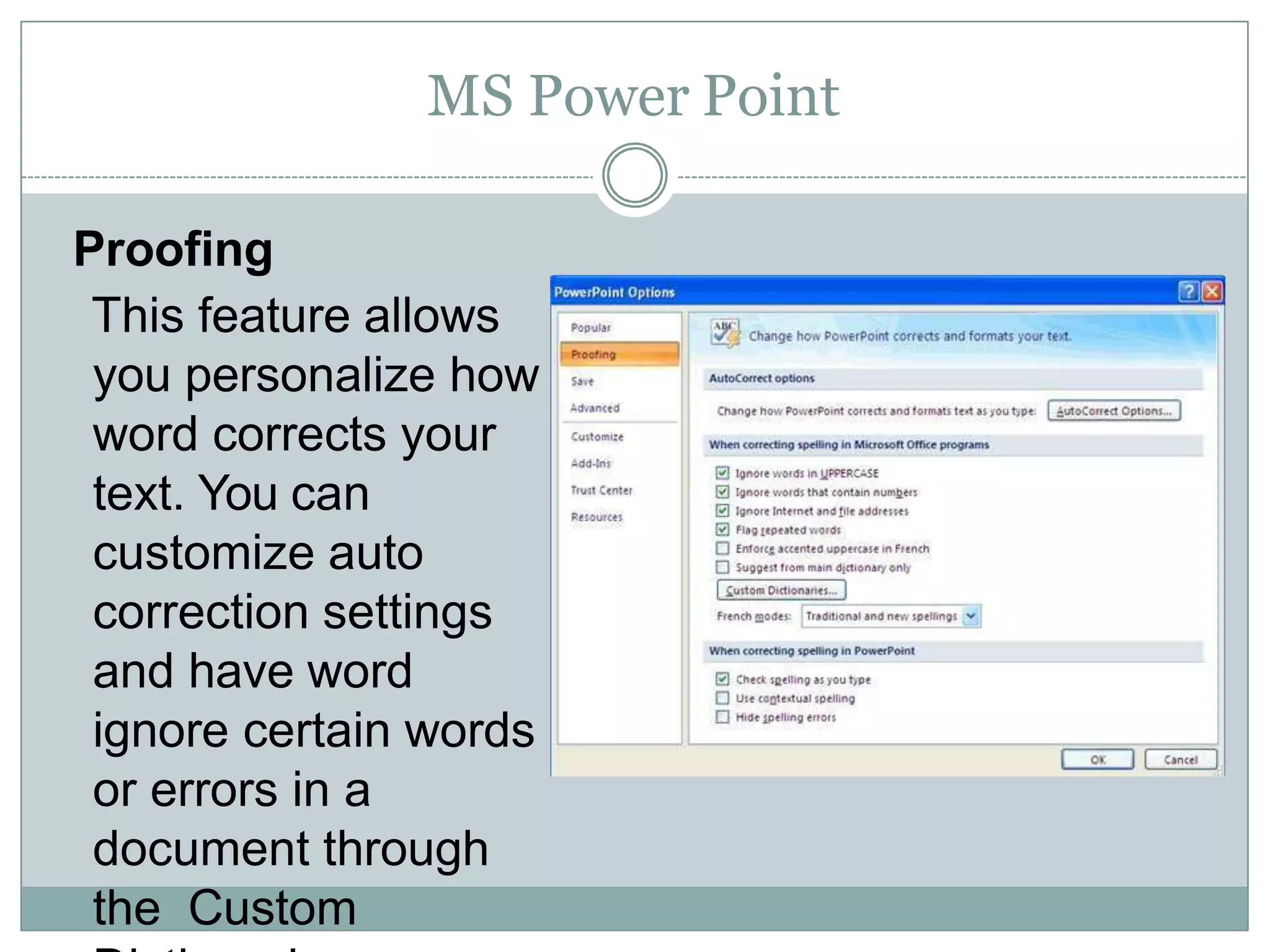 MS Power Point
Proofing
This feature allows
you personalize how
word corrects your
text. You can
customize auto
correction settings
and have word
ignore certain words
or errors in a
document through
the Custom
 
