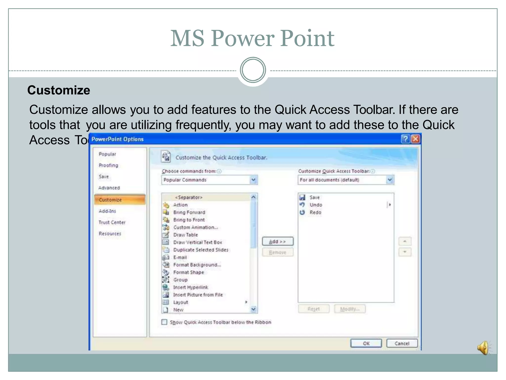 MS Power Point
Customize
Customize allows you to add features to the Quick Access Toolbar. If there are
tools that you are utilizing frequently, you may want to add these to the Quick
Access Toolbar.
 