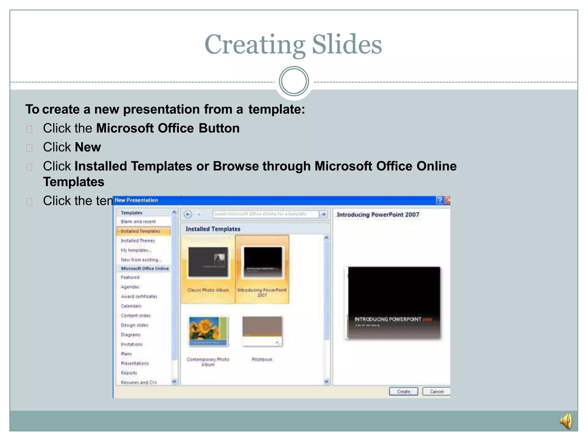 Creating Slides
To create a new presentation from a template:
Click the Microsoft Office Button
Click New
Click Installed Templates or Browse through Microsoft Office Online
Templates
Click the template you choose
 