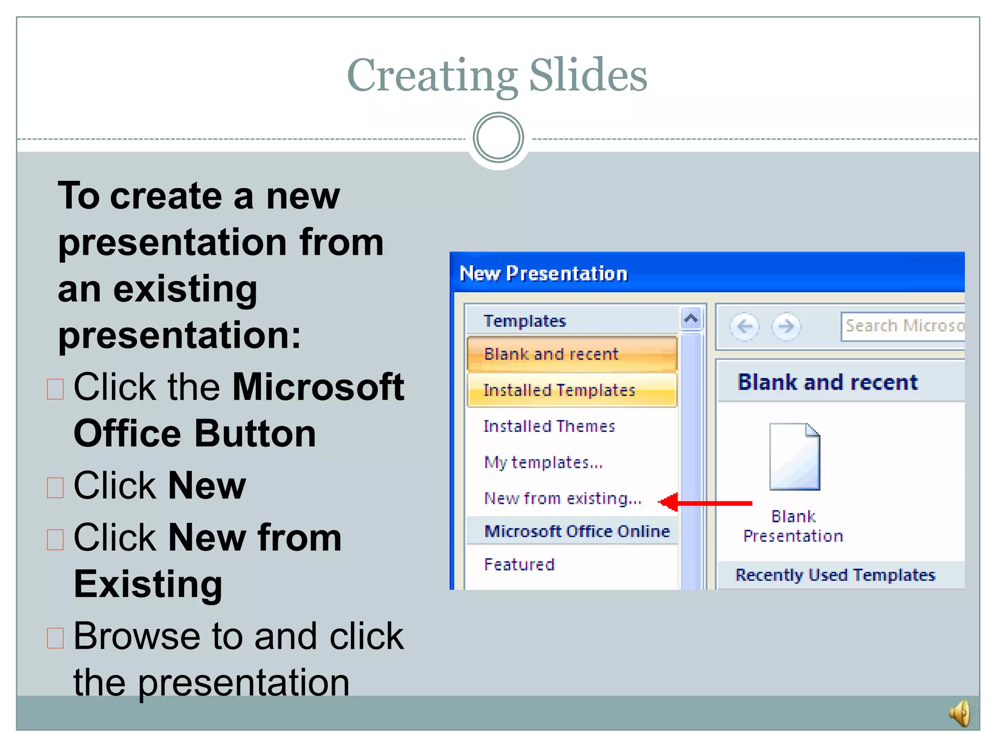 Creating Slides
To create a new
presentation from
an existing
presentation:
Click the Microsoft
Office Button
Click New
Click New from
Existing
Browse to and click
the presentation
 