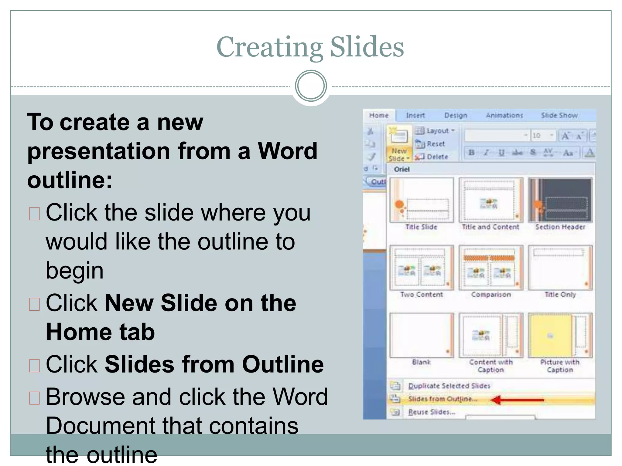 Creating Slides
To create a new
presentation from a Word
outline:
Click the slide where you
would like the outline to
begin
Click New Slide on the
Home tab
Click Slides from Outline
Browse and click the Word
Document that contains
the outline
 