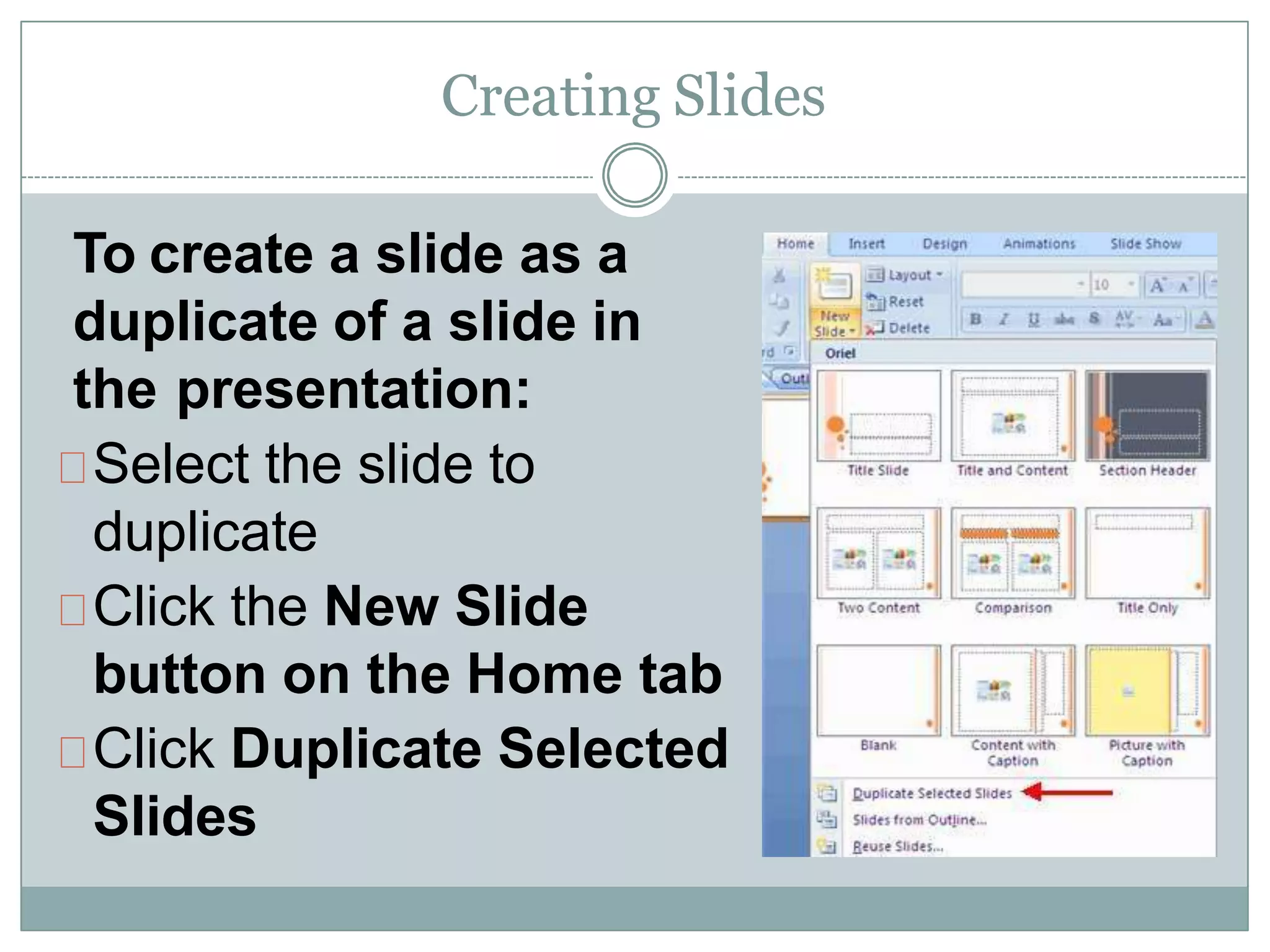 Creating Slides
To create a slide as a
duplicate of a slide in
the presentation:
Select the slide to
duplicate
Click the New Slide
button on the Home tab
Click Duplicate Selected
Slides
 