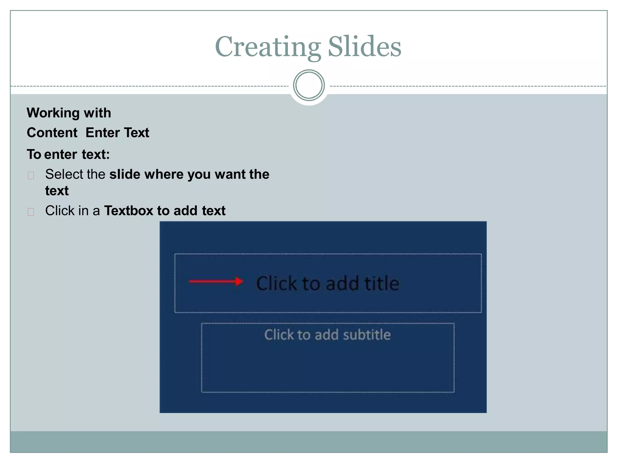 Creating Slides
Working with
Content Enter Text
To enter text:
Select the slide where you want the
text
Click in a Textbox to add text
 