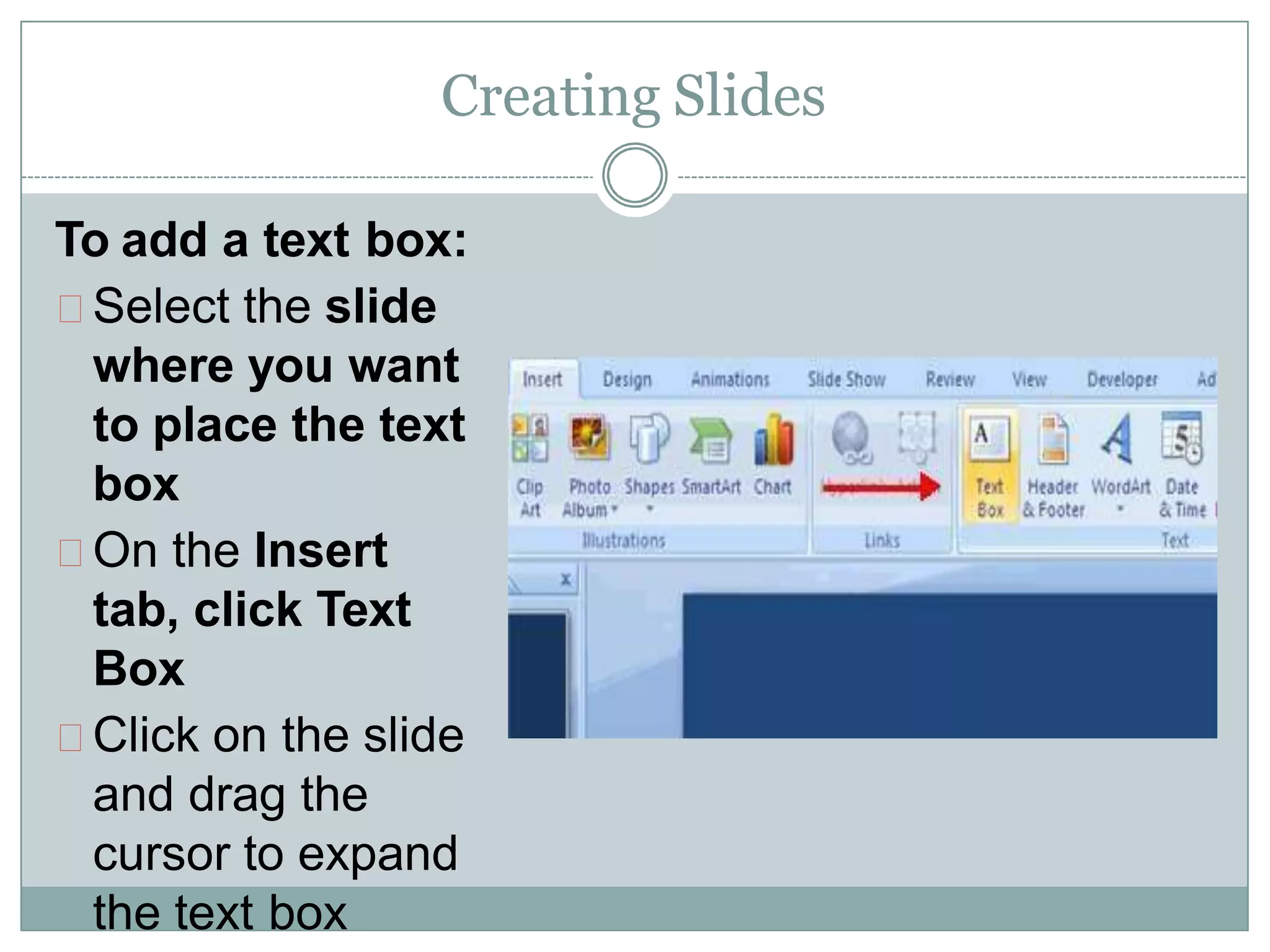 Creating Slides
To add a text box:
Select the slide
where you want
to place the text
box
On the Insert
tab, click Text
Box
Click on the slide
and drag the
cursor to expand
the text box
 