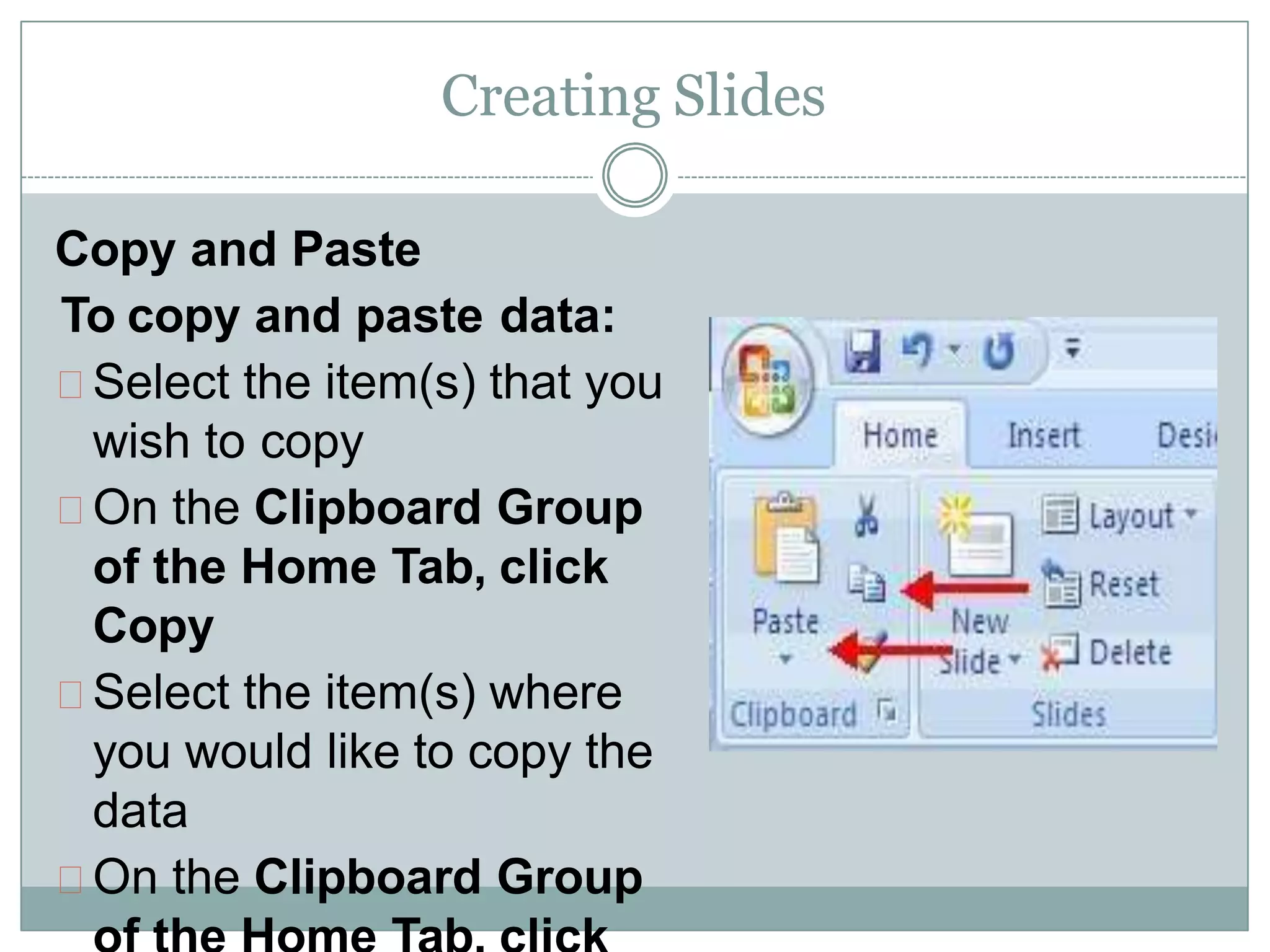 Creating Slides
Copy and Paste
To copy and paste data:
Select the item(s) that you
wish to copy
On the Clipboard Group
of the Home Tab, click
Copy
Select the item(s) where
you would like to copy the
data
On the Clipboard Group
 