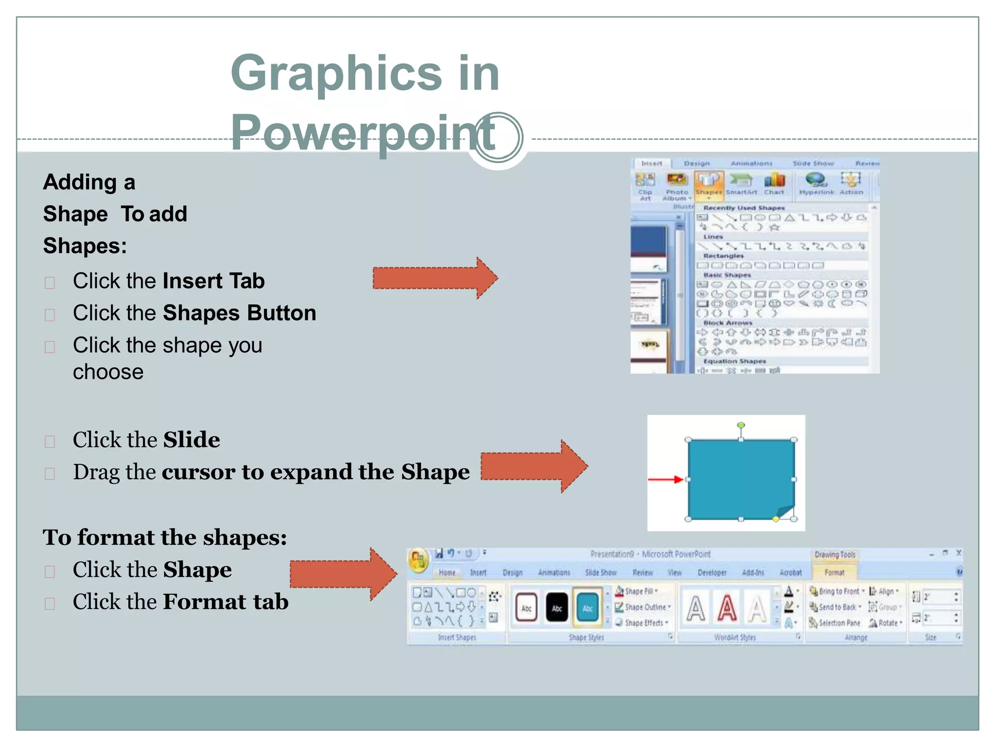 Graphics in
Powerpoint
Adding a
Shape To add
Shapes:
Click the Insert Tab
Click the Shapes Button
Click the shape you
choose
Click the Slide
Drag the cursor to expand the Shape
To format the shapes:
Click the Shape
Click the Format tab
 