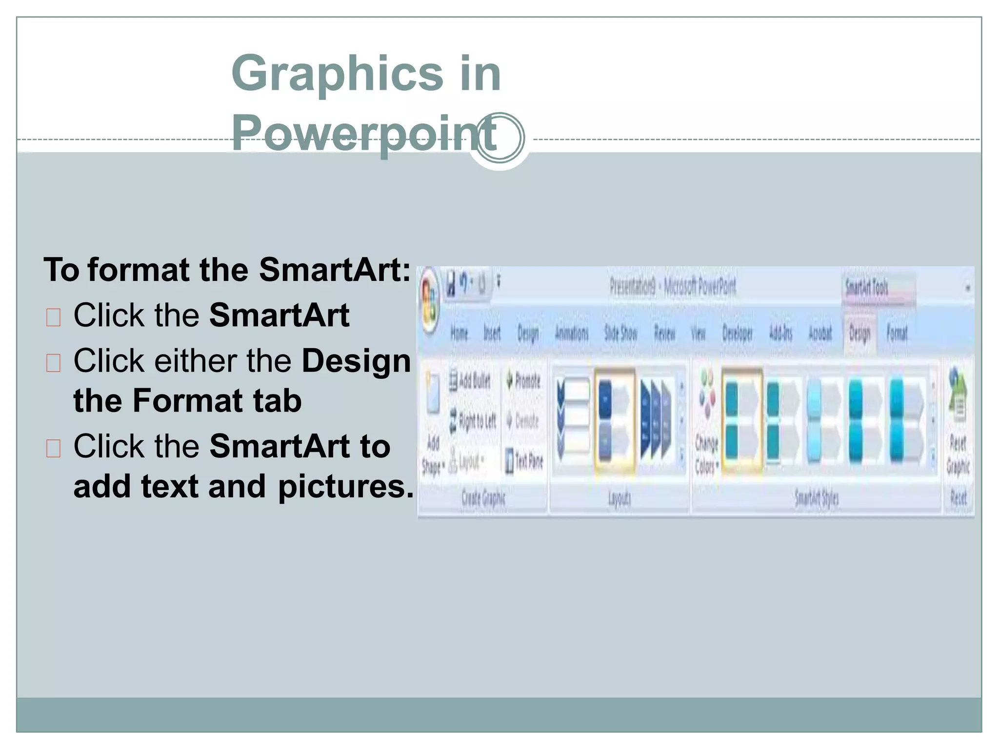 Graphics in
Powerpoint
To format the SmartArt:
Click the SmartArt
Click either the Design or
the Format tab
Click the SmartArt to
add text and pictures.
 