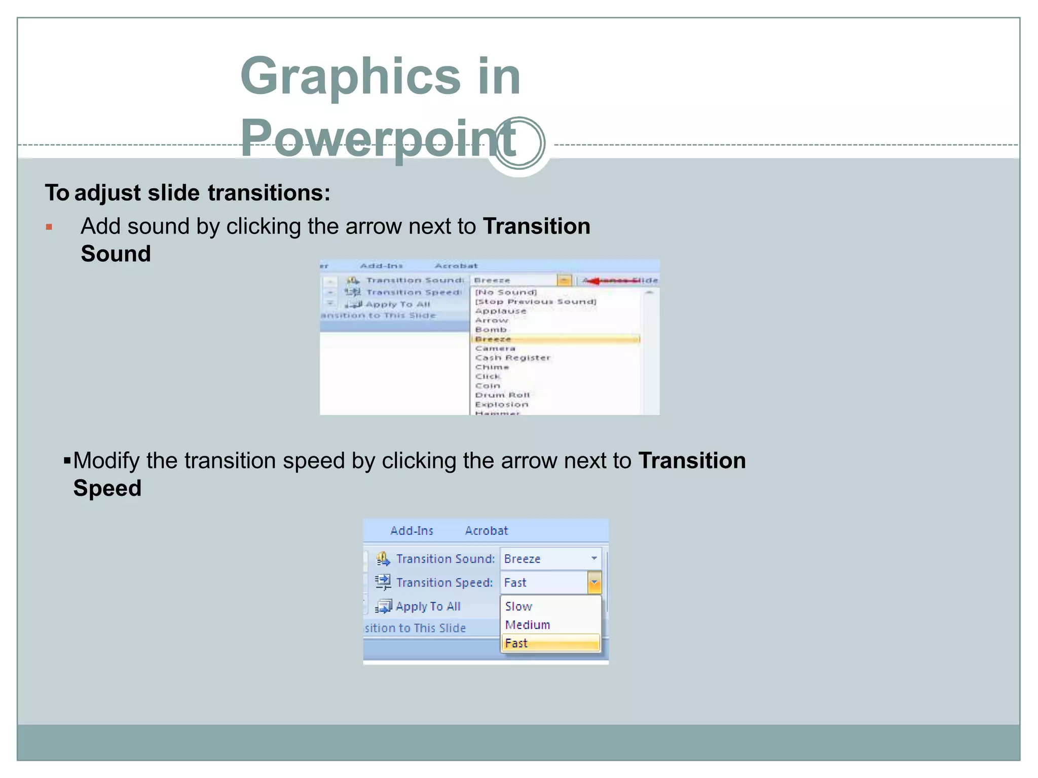 Graphics in
Powerpoint
To adjust slide transitions:
 Add sound by clicking the arrow next to Transition
Sound
Modify the transition speed by clicking the arrow next to Transition
Speed
 