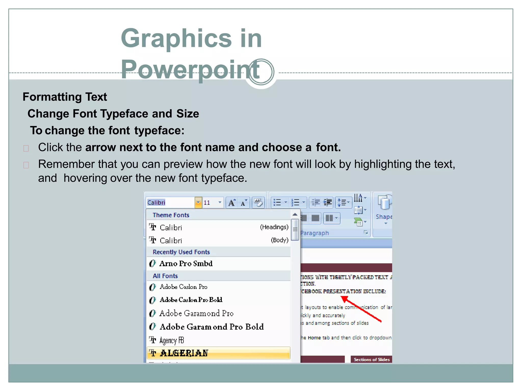 Graphics in
Powerpoint
Formatting Text
Change Font Typeface and Size
To change the font typeface:
Click the arrow next to the font name and choose a font.
Remember that you can preview how the new font will look by highlighting the text,
and hovering over the new font typeface.
 