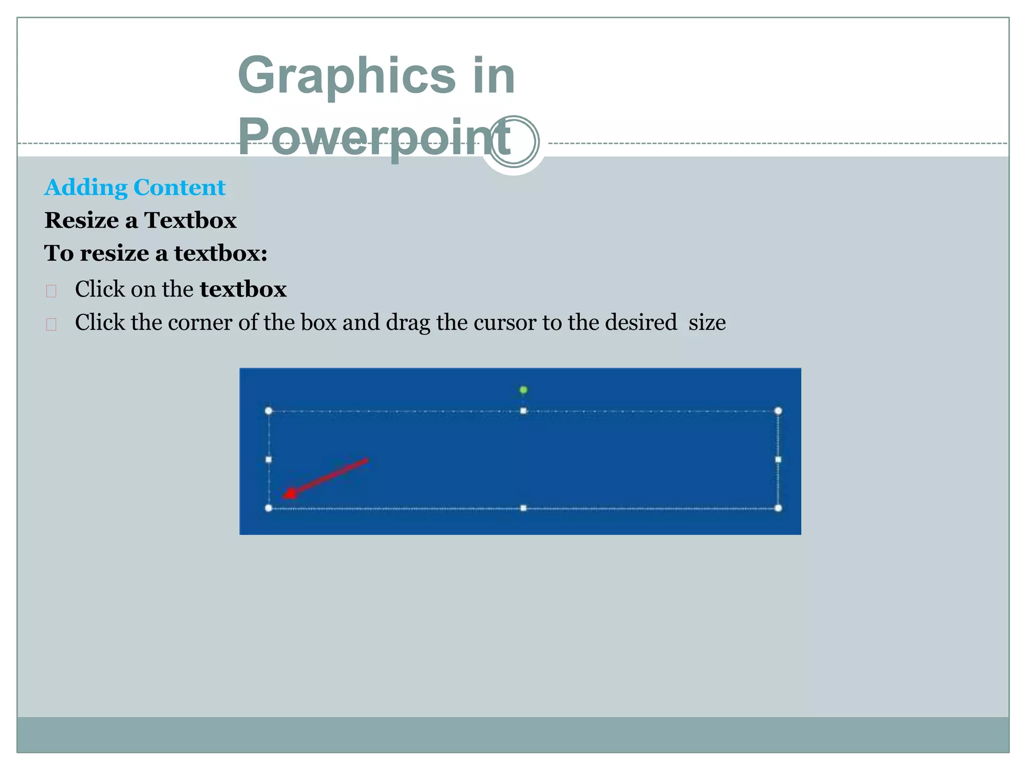 Graphics in
Powerpoint
Adding Content
Resize a Textbox
To resize a textbox:
Click on the textbox
Click the corner of the box and drag the cursor to the desired size
 