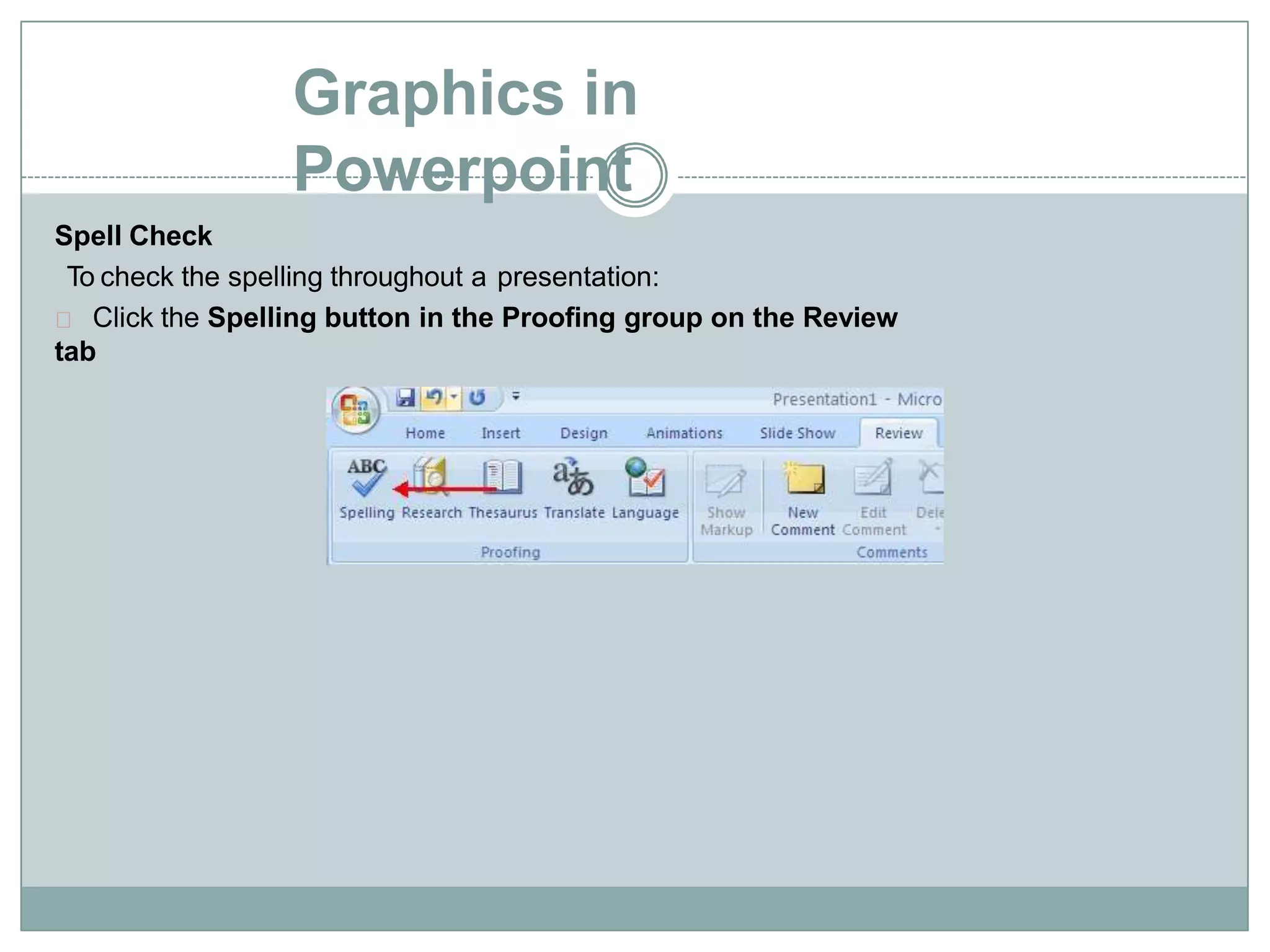 Graphics in
Powerpoint
Spell Check
To check the spelling throughout a presentation:
Click the Spelling button in the Proofing group on the Review
tab
 