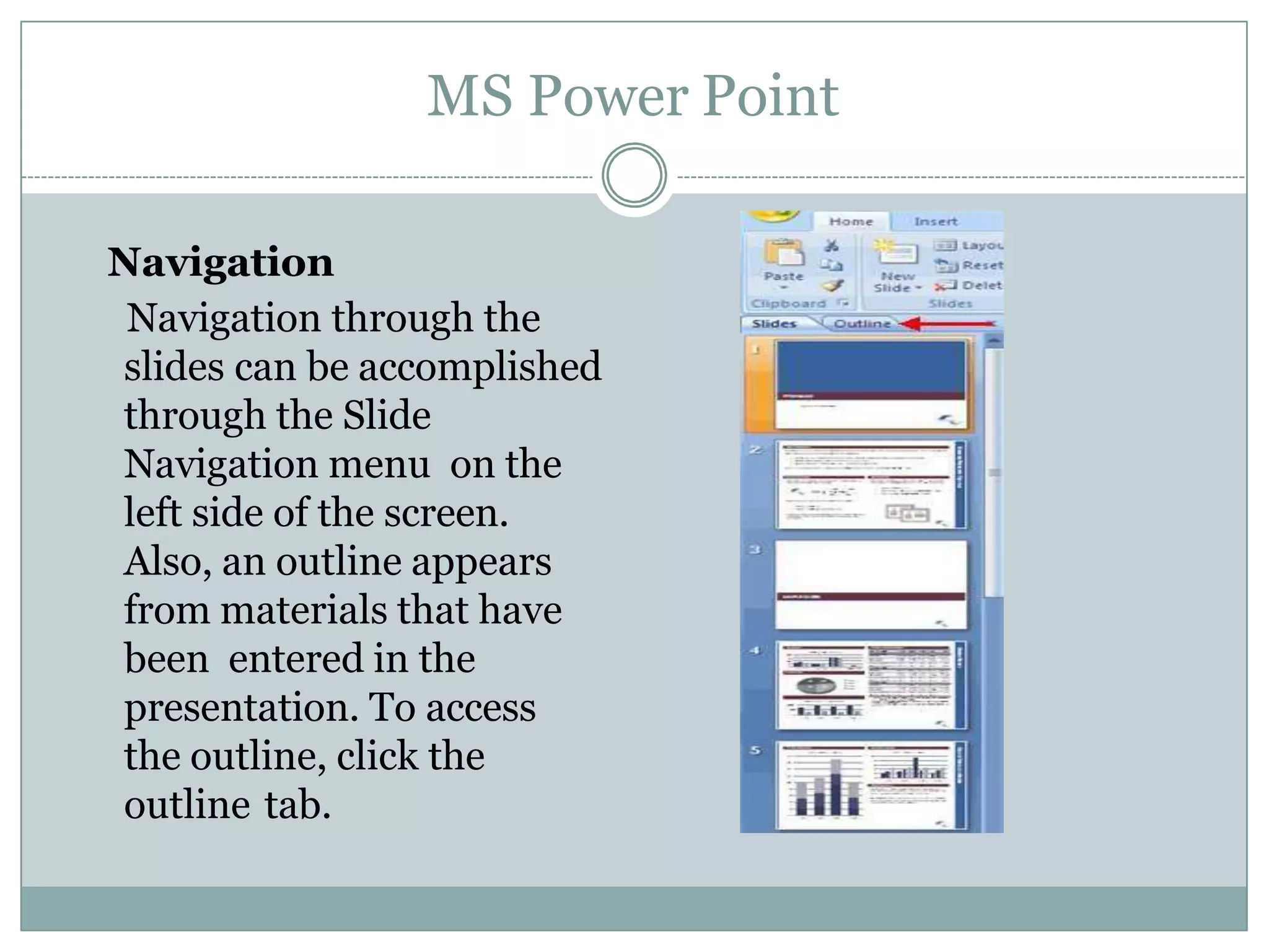 MS Power Point
Navigation
Navigation through the
slides can be accomplished
through the Slide
Navigation menu on the
left side of the screen.
Also, an outline appears
from materials that have
been entered in the
presentation. To access
the outline, click the
outline tab.
 