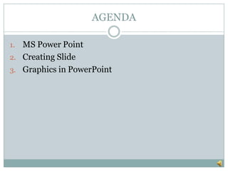 AGENDA
1. MS Power Point
2. Creating Slide
3. Graphics in PowerPoint
 
