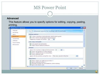 MS Power Point
Advanced
This feature allows you to specify options for editing, copying, pasting,
printing,
displaying, slide shows, and other general settings.
 