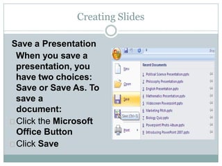 Creating Slides
Save a Presentation
When you save a
presentation, you
have two choices:
Save or Save As. To
save a
document:
Click the Microsoft
Office Button
Click Save
 